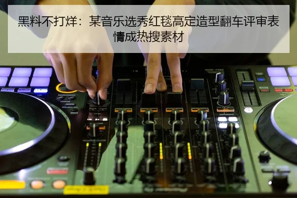 黑料不打烊：某音乐选秀红毯高定造型翻车评审表情成热搜素材
